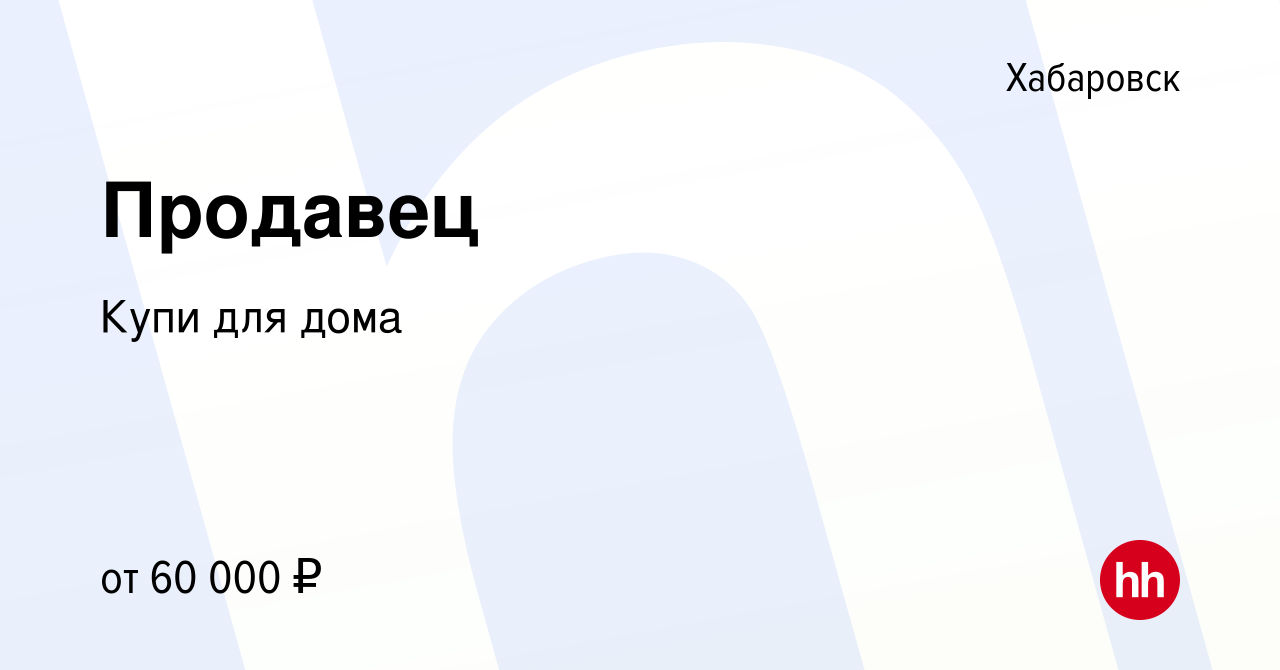 Вакансия Продавец в Хабаровске, работа в компании Купи для дома (вакансия в  архиве c 4 мая 2023)