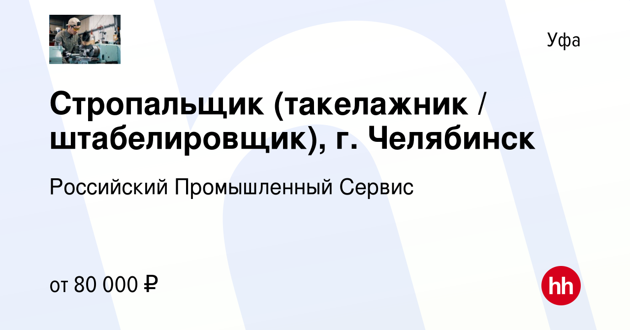 Вакансия Стропальщик (такелажник / штабелировщик), г. Челябинск в Уфе,  работа в компании Российский Промышленный Сервис (вакансия в архиве c 6 мая  2023)