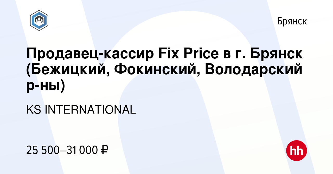 Вакансия Продавец-кассир Fix Price в г. Брянск (Бежицкий, Фокинский,  Володарский р-ны) в Брянске, работа в компании KS INTERNATIONAL (вакансия в  архиве c 22 ноября 2023)