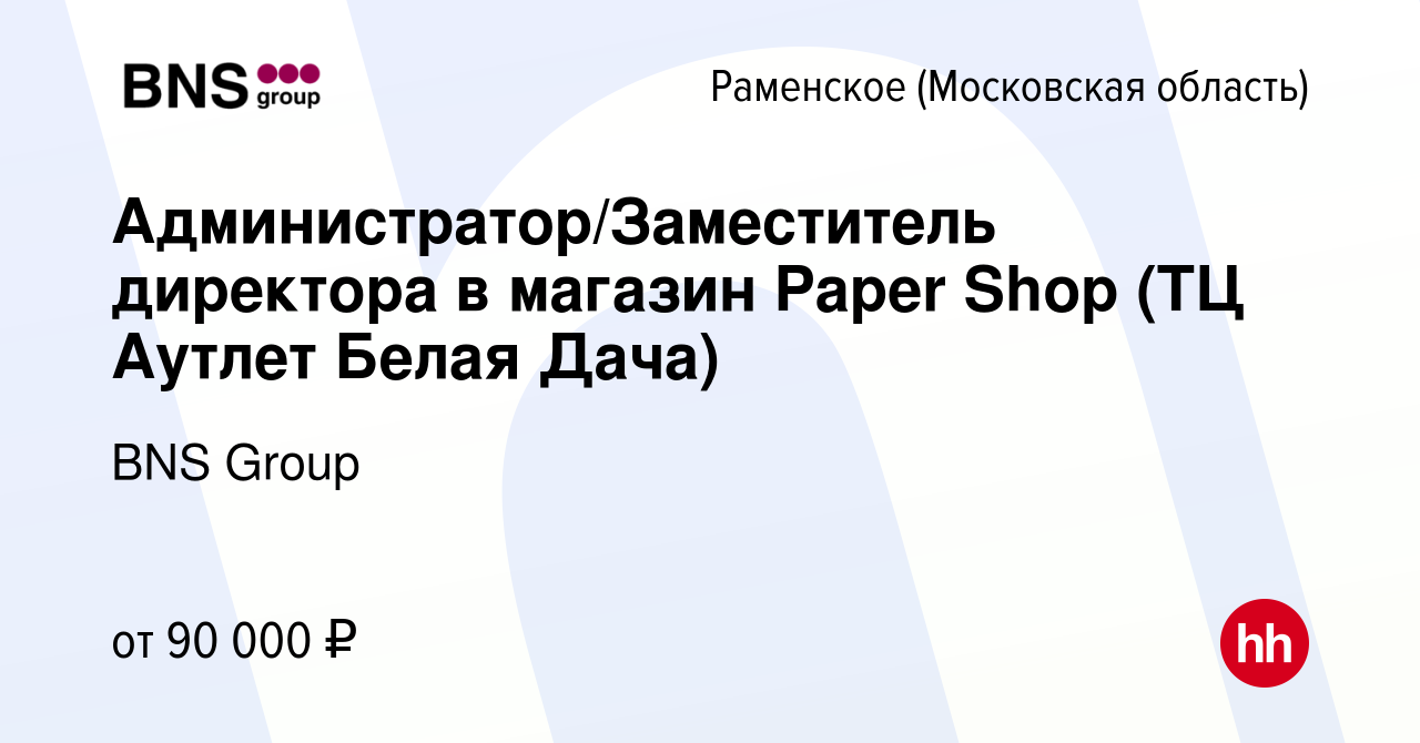 Вакансия Администратор/Заместитель директора в магазин Paper Shop (ТЦ  Аутлет Белая Дача) в Раменском, работа в компании BNS Group (вакансия в  архиве c 26 июня 2023)