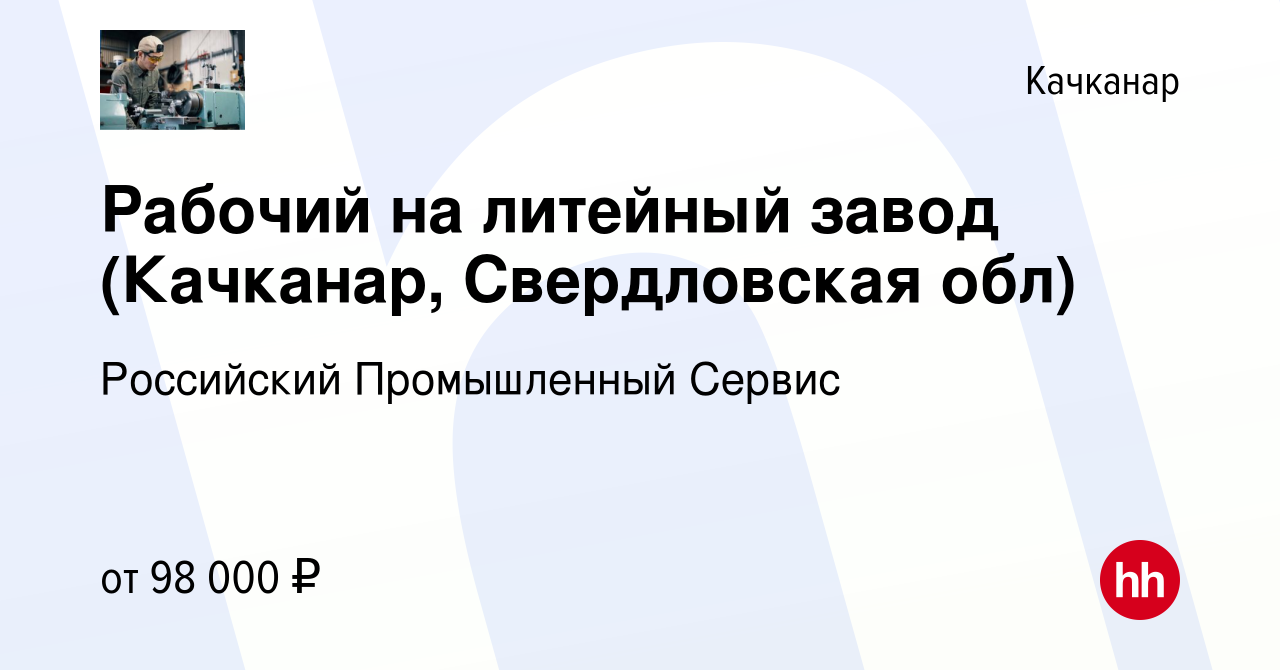 Вакансия Рабочий на литейный завод (Качканар, Свердловская обл) в  Качканаре, работа в компании Российский Промышленный Сервис (вакансия в  архиве c 4 мая 2023)