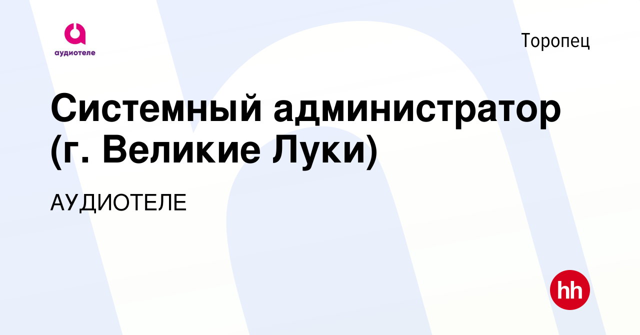 Вакансия Системный администратор (г. Великие Луки) в Торопце, работа в  компании АУДИОТЕЛЕ (вакансия в архиве c 3 мая 2023)