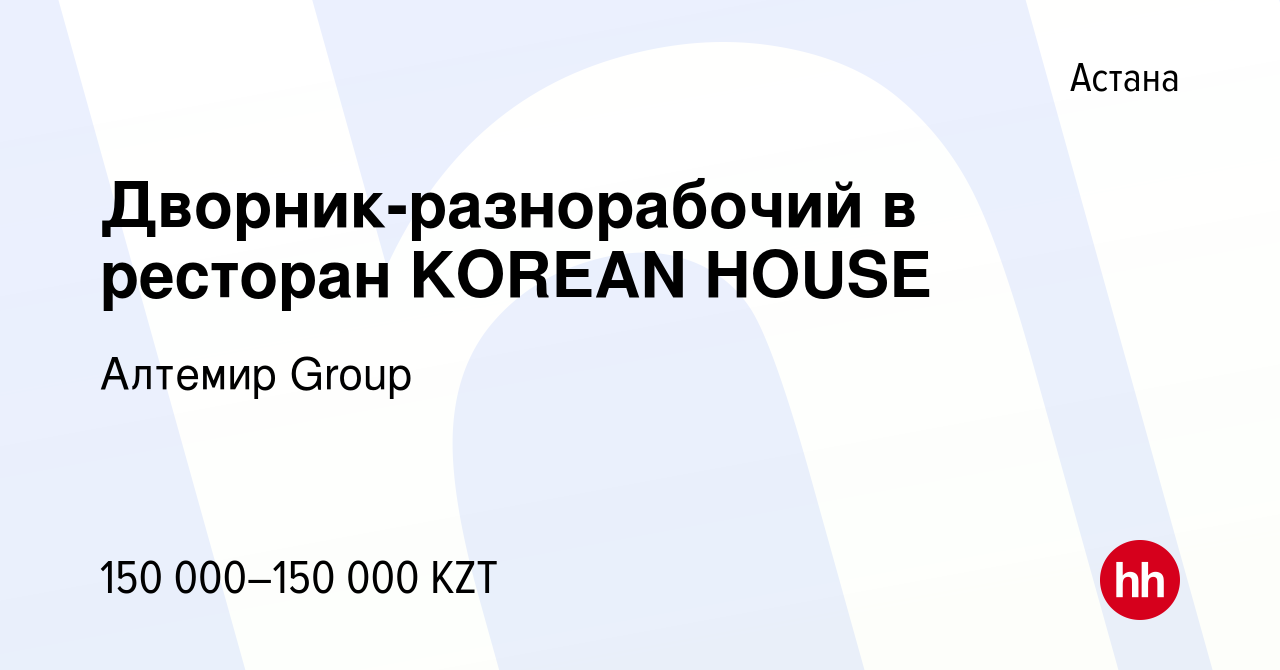 Вакансия Дворник-разнорабочий в ресторан KOREAN HOUSE в Астане, работа в  компании Алтемир Group (вакансия в архиве c 14 апреля 2023)