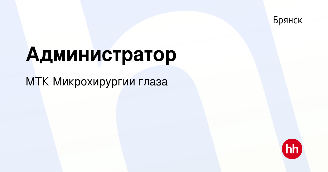 Вакансия Администратор в Брянске, работа в компании МТК Микрохирургии глаза  (вакансия в архиве c 11 мая 2023)