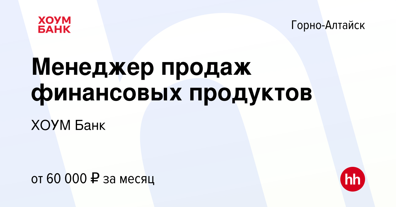 Вакансия Менеджер продаж финансовых продуктов в Горно-Алтайске, работа в  компании ХОУМ Банк (вакансия в архиве c 10 октября 2023)