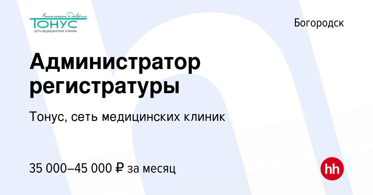 Вакансия Администратор регистратуры в Богородске, работа в компании Тонус,  сеть медицинских клиник (вакансия в архиве c 29 июля 2023)