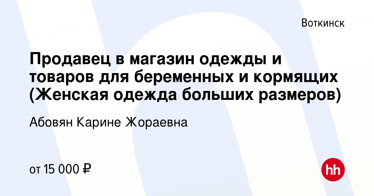 Вакансия Продавец в магазин одежды и товаров для беременных и кормящих  (Женская одежда больших размеров) в Воткинске, работа в компании Абовян  Карине Жораевна (вакансия в архиве c 18 мая 2023)