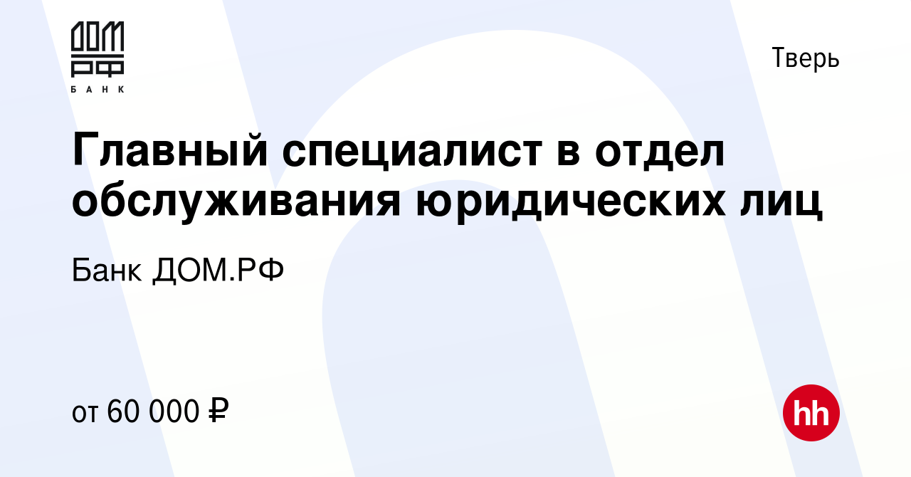 Вакансия Главный специалист в отдел обслуживания юридических лиц в Твери,  работа в компании Банк ДОМ.РФ (вакансия в архиве c 2 июня 2023)