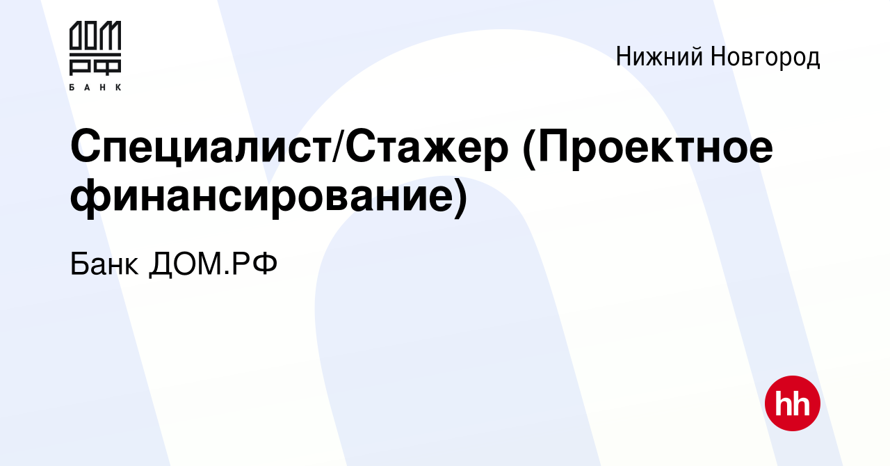 Вакансия Специалист/Стажер (Проектное финансирование) в Нижнем Новгороде,  работа в компании Банк ДОМ.РФ (вакансия в архиве c 11 июня 2023)