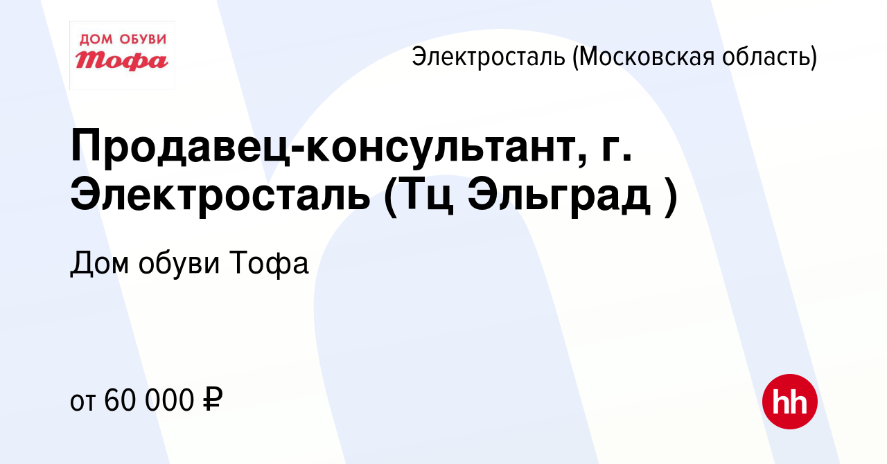 Вакансия Продавец-консультант, г. Электросталь (Тц Эльград ) в Электростали,  работа в компании Дом обуви Тофа (вакансия в архиве c 20 февраля 2024)