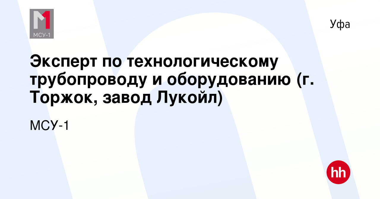 Вакансия Эксперт по технологическому трубопроводу и оборудованию (г. Торжок,  завод Лукойл) в Уфе, работа в компании МСУ-1 (вакансия в архиве c 24 мая  2023)