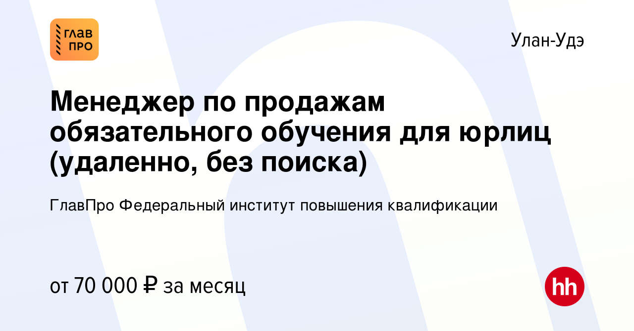 Вакансия Менеджер по продажам обязательного обучения для юрлиц (удаленно,  без поиска) в Улан-Удэ, работа в компании ГлавПро Федеральный институт  повышения квалификации (вакансия в архиве c 19 сентября 2023)