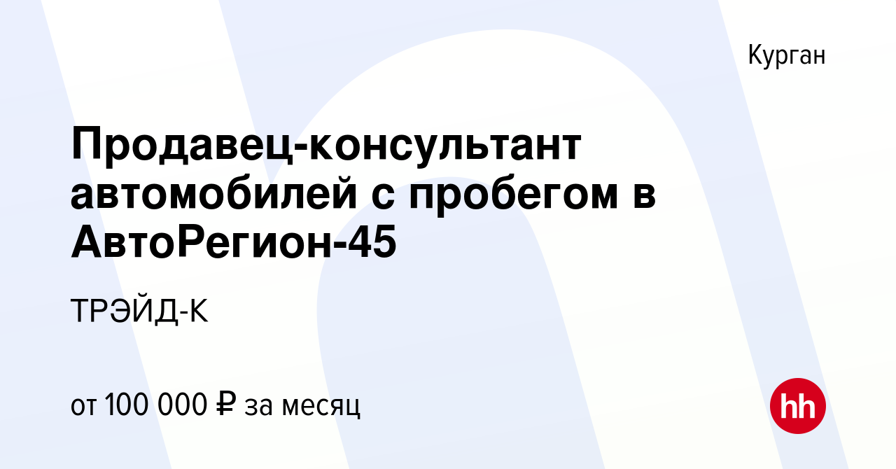 Вакансия Продавец-консультант автомобилей с пробегом в АвтоРегион-45 в  Кургане, работа в компании ТРЭЙД-К (вакансия в архиве c 27 мая 2023)