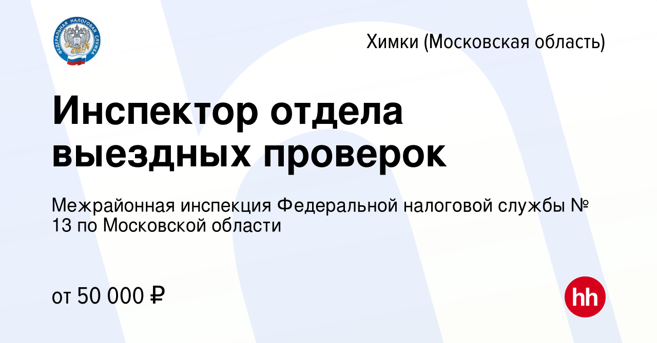 Вакансия Инспектор отдела выездных проверок в Химках, работа в компании  Межрайонная инспекция Федеральной налоговой службы № 13 по Московской  области (вакансия в архиве c 22 мая 2023)