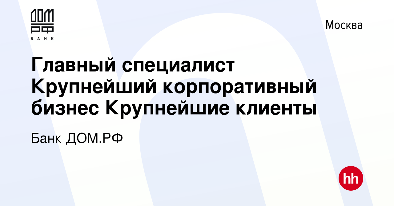 Вакансия Главный специалист Крупнейший корпоративный бизнес Крупнейшие  клиенты в Москве, работа в компании Банк ДОМ.РФ (вакансия в архиве c 4  августа 2023)