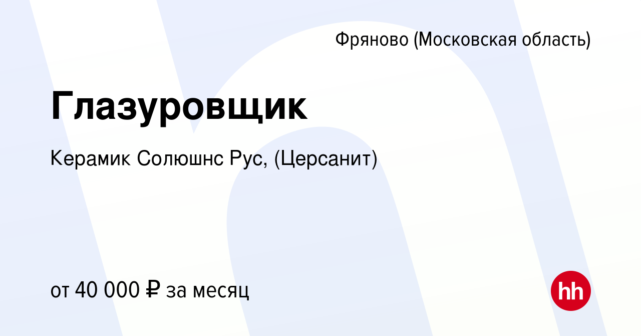 Вакансия Глазуровщик в Фряново, работа в компании Керамик Солюшнс Рус,  (Церсанит) (вакансия в архиве c 10 августа 2023)