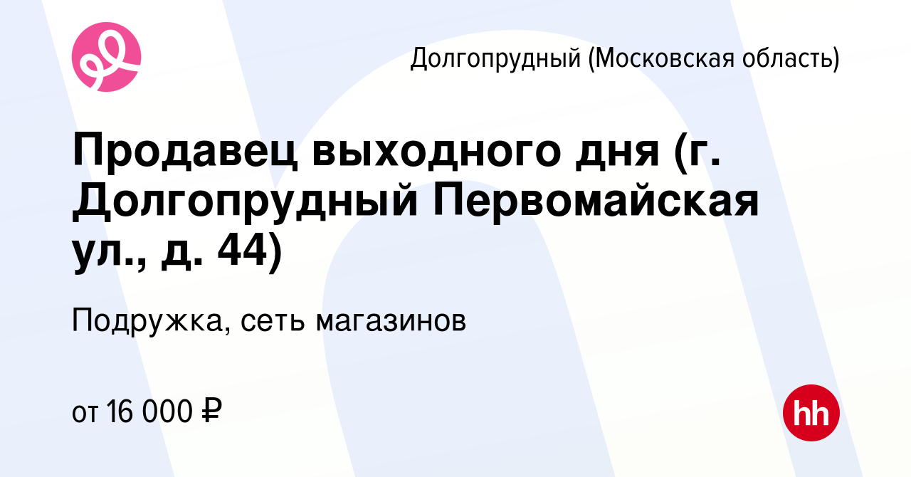 Вакансия Продавец выходного дня (г. Долгопрудный Первомайская ул., д. 44) в  Долгопрудном, работа в компании Подружка, сеть магазинов (вакансия в архиве  c 24 июля 2023)