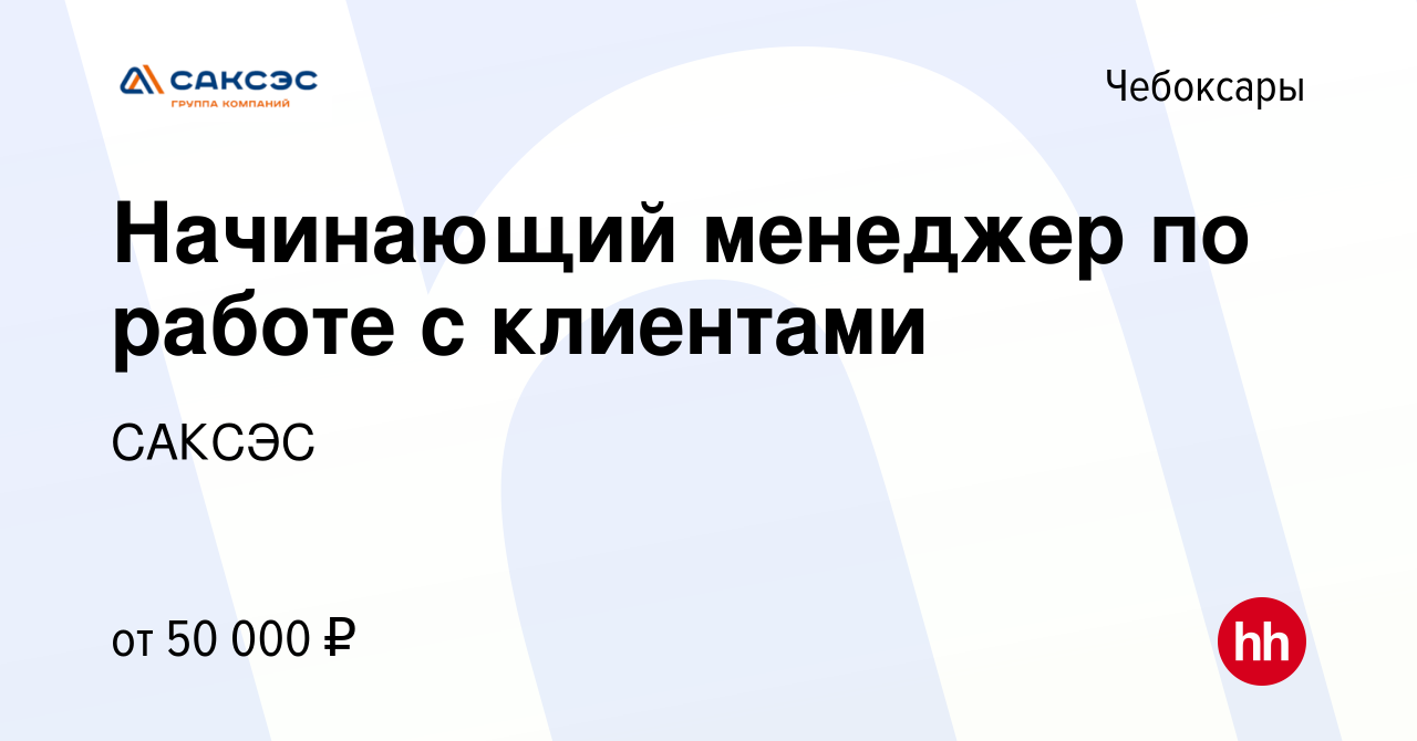 Вакансия Начинающий менеджер по работе с клиентами в Чебоксарах, работа в  компании САКСЭС (вакансия в архиве c 14 сентября 2023)