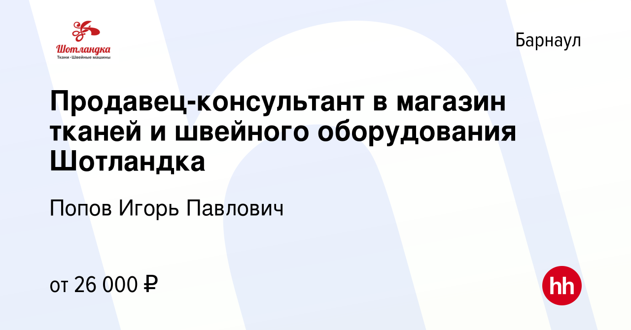 Вакансия Продавец-консультант в магазин тканей и швейного оборудования  Шотландка в Барнауле, работа в компании Попов Игорь Павлович (вакансия в  архиве c 3 июня 2023)