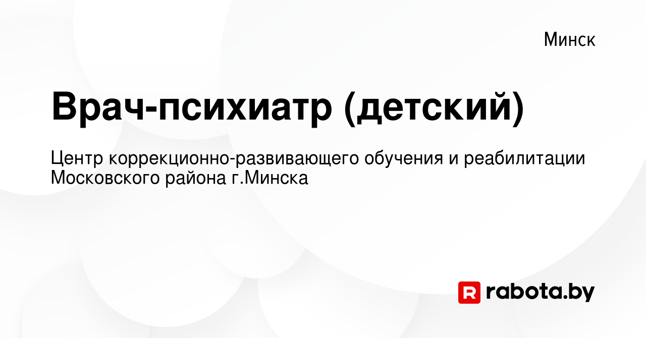 Вакансия Врач-психиатр (детский) в Минске, работа в компании Центр  коррекционно-развивающего обучения и реабилитации Московского района  г.Минска (вакансия в архиве c 4 июня 2023)