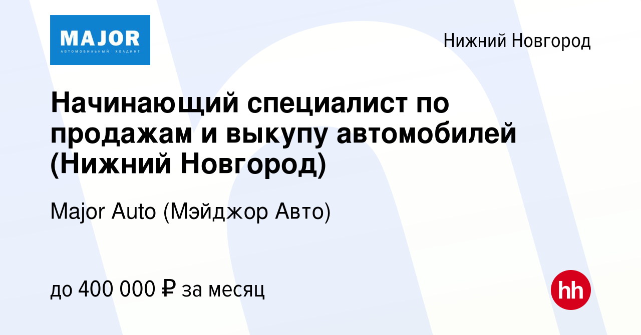 Вакансия Начинающий специалист по продажам и выкупу автомобилей (Нижний  Новгород) в Нижнем Новгороде, работа в компании Major Auto (Мэйджор Авто)  (вакансия в архиве c 4 октября 2023)