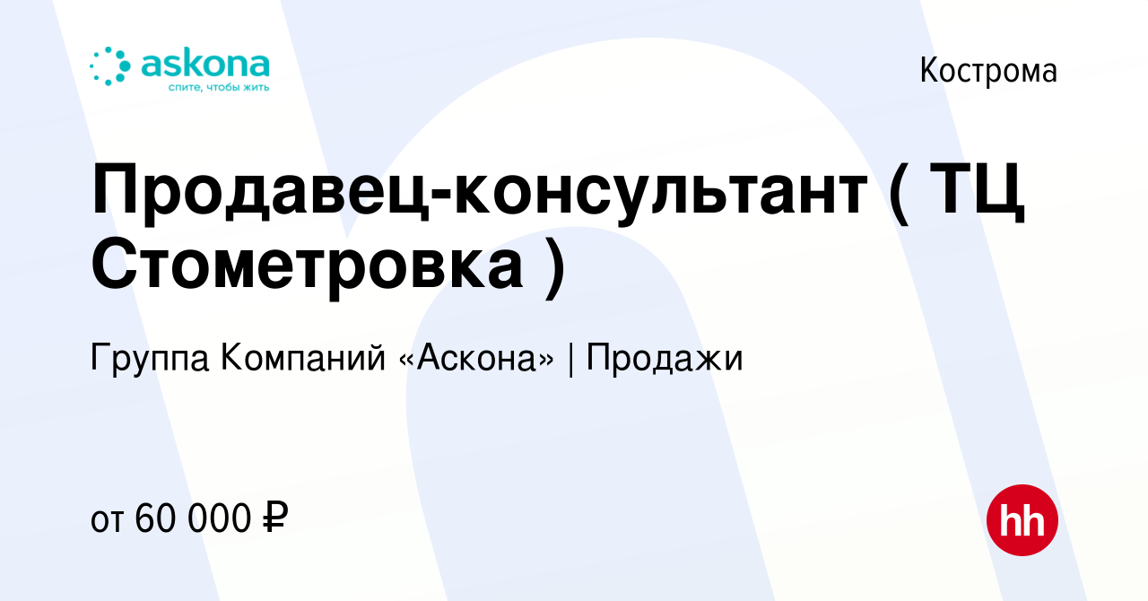 Вакансия Продавец-консультант ( ТЦ Стометровка ) в Костроме, работа в  компании Группа Компаний «Аскона» | Продажи (вакансия в архиве c 26 мая  2023)