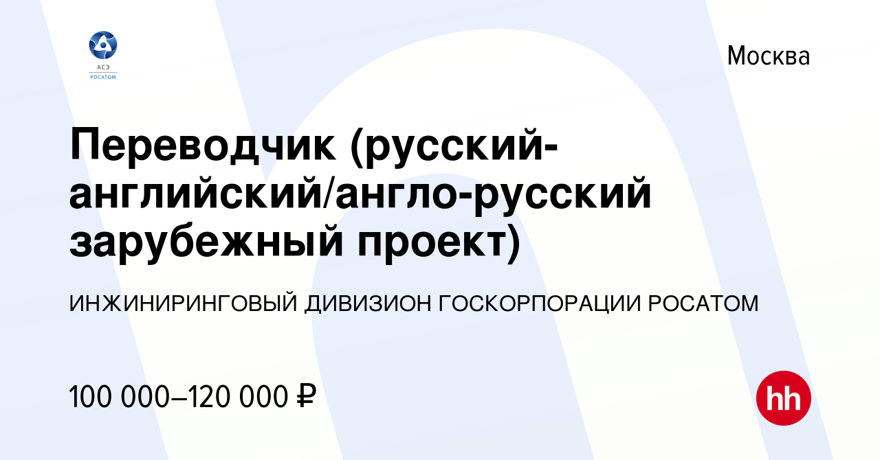 Вакансия Переводчик (русский-английский/англо-русский зарубежный проект) в  Москве, работа в компании ИНЖИНИРИНГОВЫЙ ДИВИЗИОН ГОСКОРПОРАЦИИ РОСАТОМ  (вакансия в архиве c 5 июля 2023)