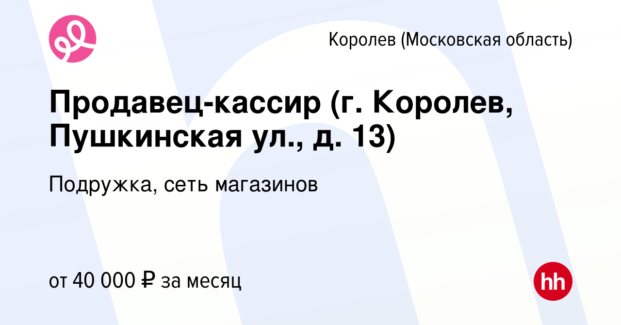 Вакансия Продавец-кассир (г. Королев, Пушкинская ул., д. 13) в Королеве,  работа в компании Подружка, сеть магазинов (вакансия в архиве c 12 июля  2023)