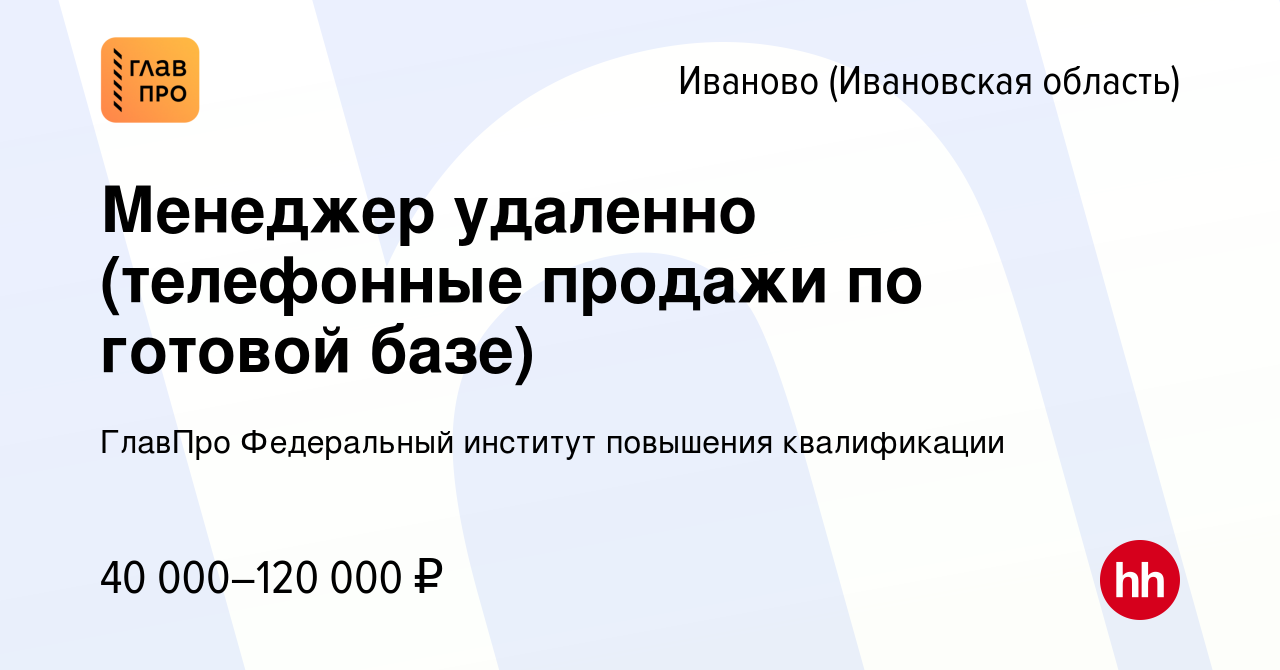 Вакансия Менеджер удаленно (телефонные продажи по готовой базе) в Иваново,  работа в компании ГлавПро Федеральный институт повышения квалификации  (вакансия в архиве c 30 мая 2023)