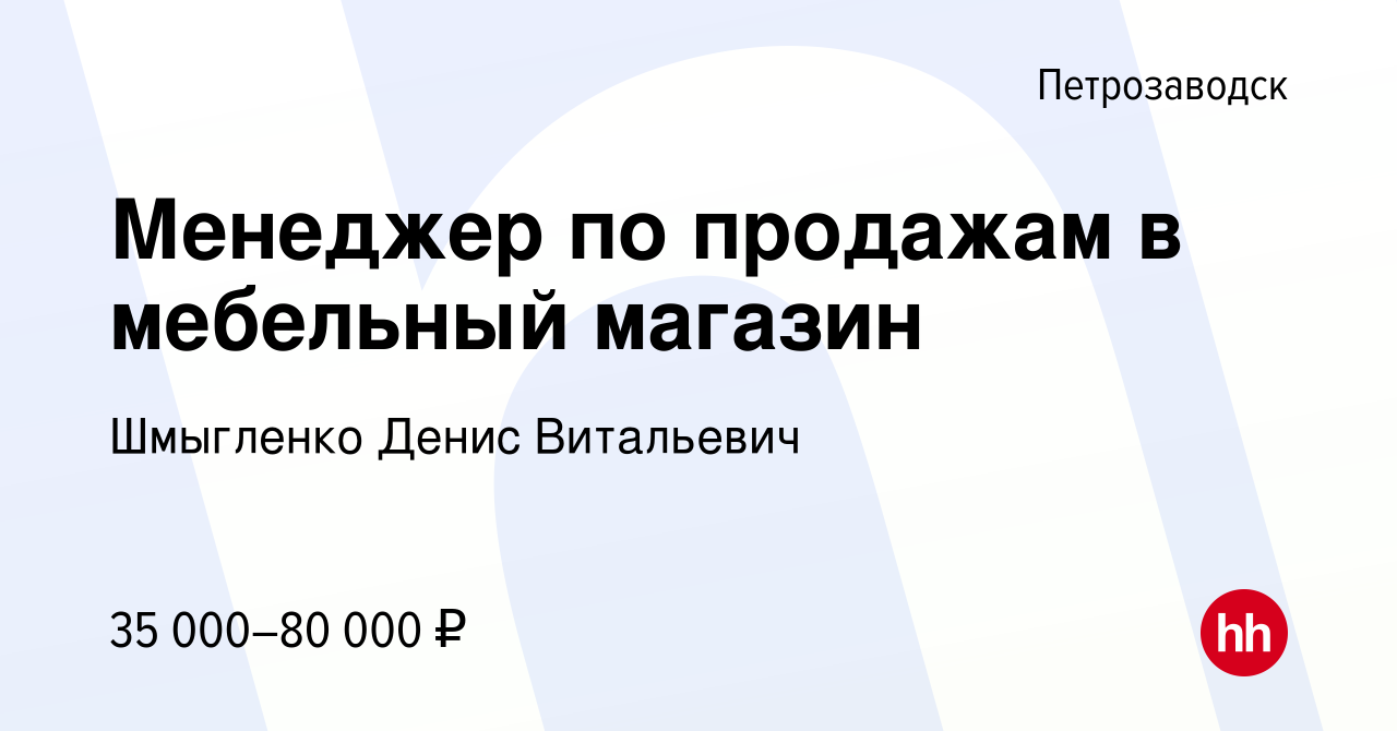 Вакансия Менеджер по продажам в мебельный магазин в Петрозаводске, работа в  компании Шмыгленко Денис Витальевич (вакансия в архиве c 28 апреля 2024)