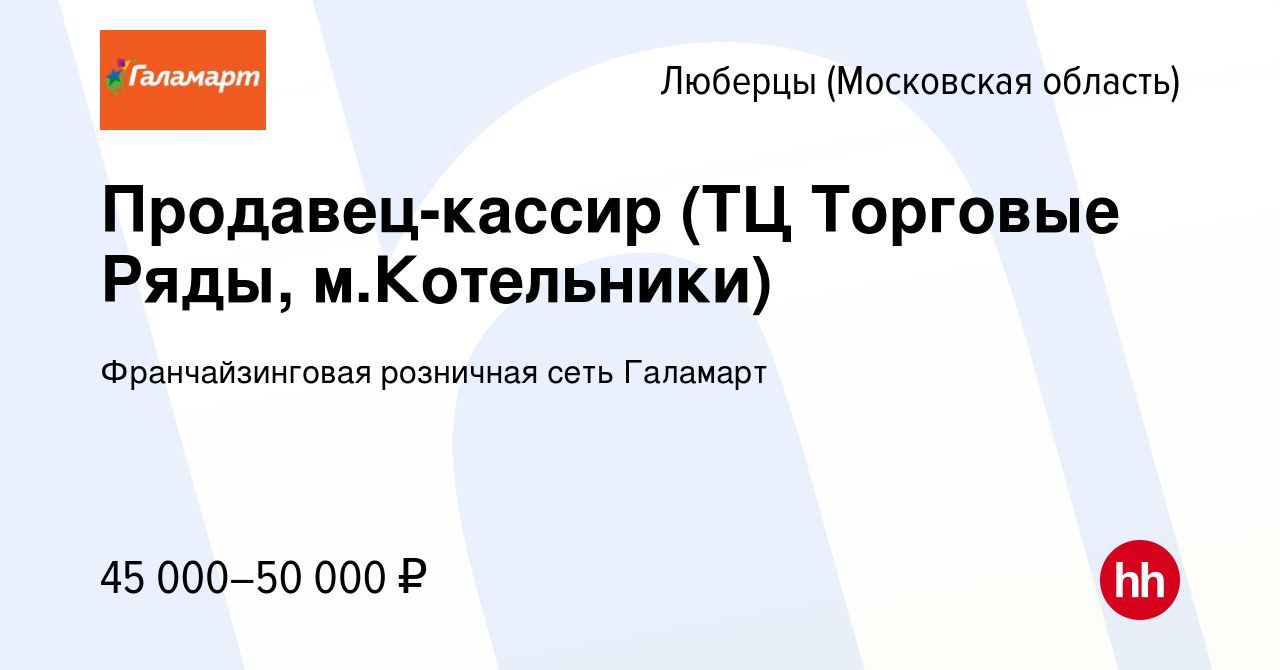 Вакансия Продавец-кассир (ТЦ Торговые Ряды, м.Котельники) в Люберцах,  работа в компании Франчайзинговая розничная сеть Галамарт (вакансия в  архиве c 20 июля 2023)