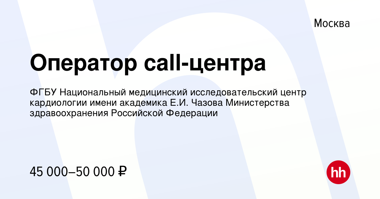 Вакансия Оператор call-центра в Москве, работа в компании ФГБУ Национальный  медицинский исследовательский центр кардиологии имени академика Е.И. Чазова  Министерства здравоохранения Российской Федерации (вакансия в архиве c 11  июля 2023)