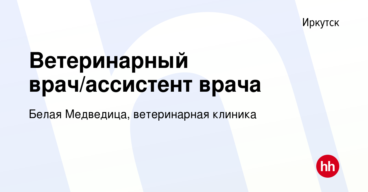 Вакансия Ветеринарный врач/ассистент врача в Иркутске, работа в компании  Белая Медведица, ветеринарная клиника (вакансия в архиве c 18 июня 2023)