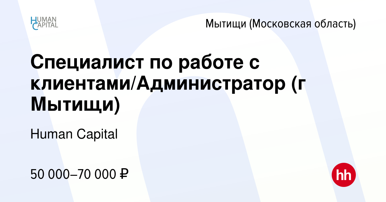 Вакансия Специалист по работе с клиентами/Администратор (г Мытищи) в  Мытищах, работа в компании Human Capital (вакансия в архиве c 13 июля 2023)