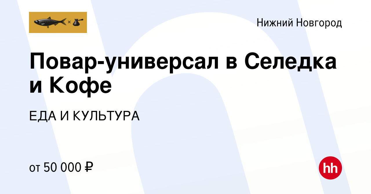 Вакансия Повар-универсал в Селедка и Кофе в Нижнем Новгороде, работа в  компании ЕДА И КУЛЬТУРА (вакансия в архиве c 21 июня 2023)