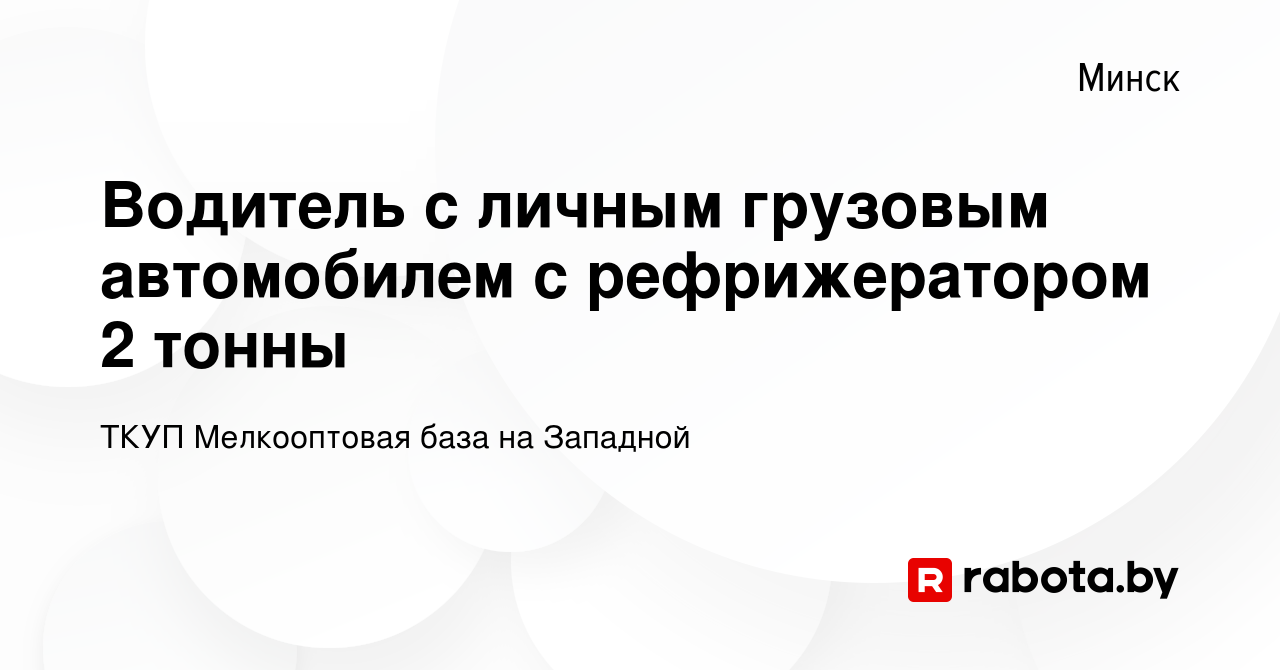 Вакансия Водитель с личным грузовым автомобилем с рефрижератором 2 тонны в  Минске, работа в компании ТКУП Мелкооптовая база на Западной (вакансия в  архиве c 21 июня 2023)