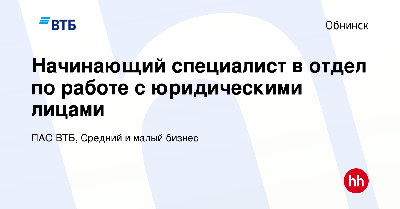 Вакансия Начинающий специалист в отдел по работе с юридическими лицами в  Обнинске, работа в компании ПАО ВТБ, Средний и малый бизнес (вакансия в  архиве c 18 июня 2023)