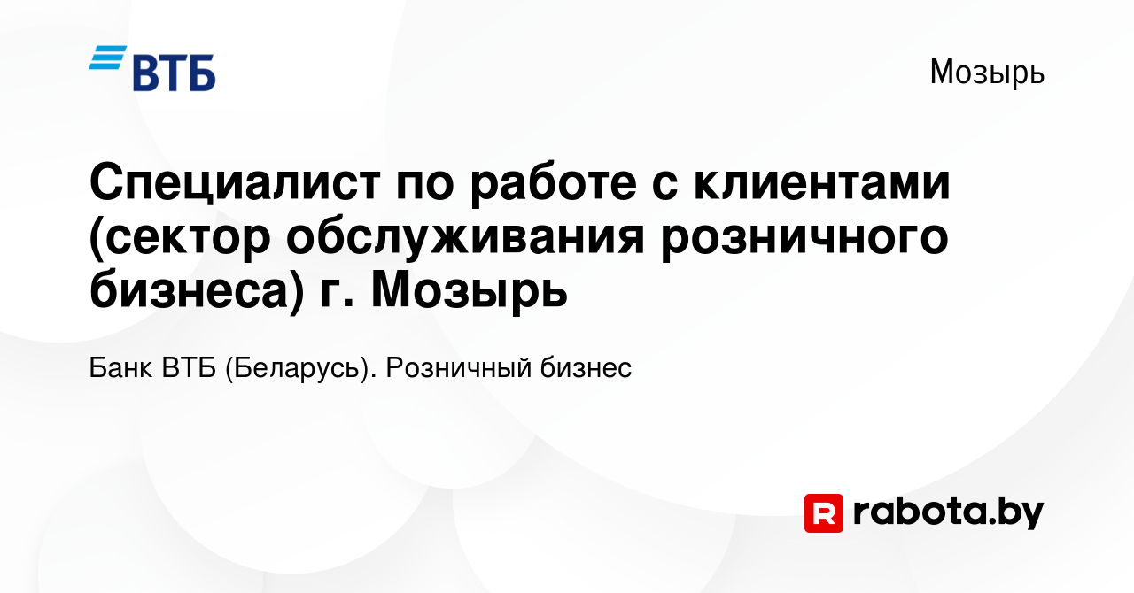 Вакансия Специалист по работе с клиентами (сектор обслуживания розничного  бизнеса) г. Мозырь в Мозыре, работа в компании Банк ВТБ (Беларусь).  Розничный бизнес (вакансия в архиве c 23 июня 2023)