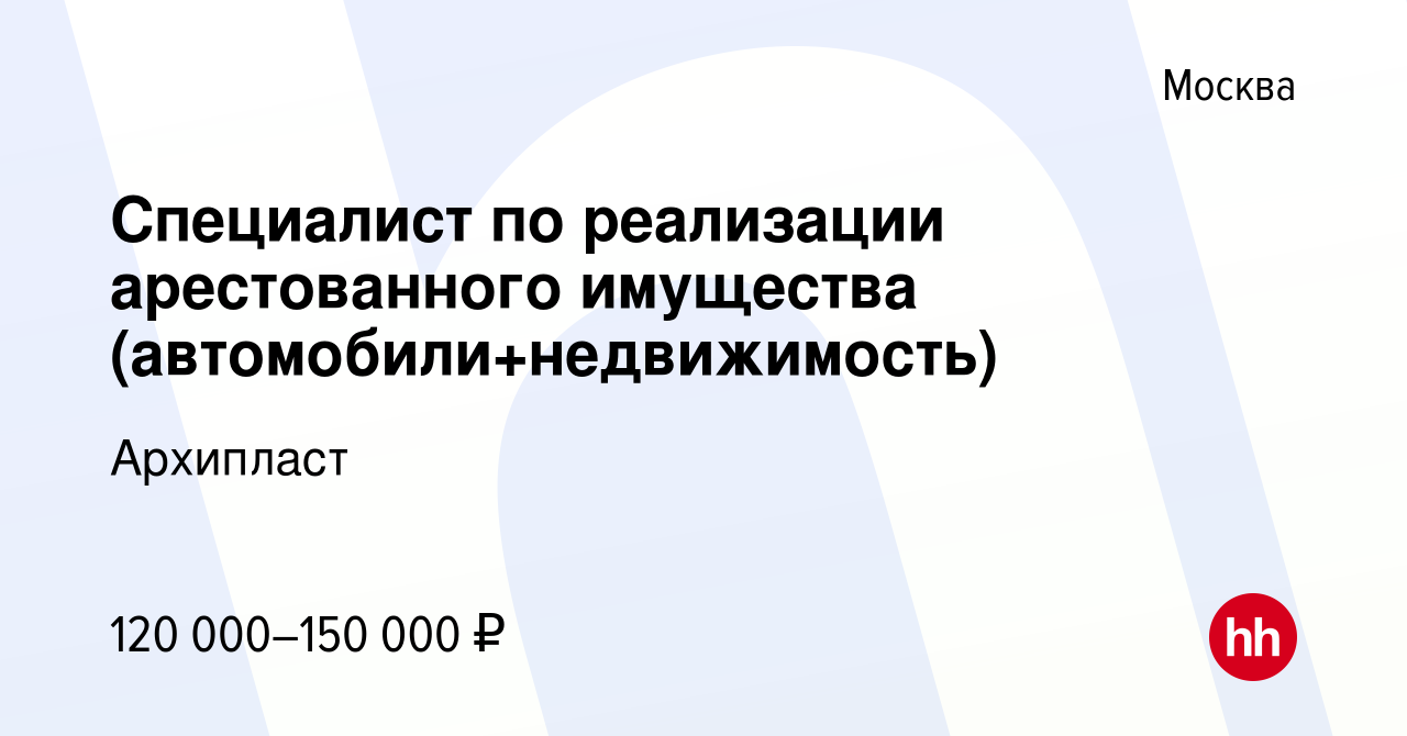 Вакансия Специалист по реализации арестованного имущества  (автомобили+недвижимость) в Москве, работа в компании Архипласт (вакансия в  архиве c 23 июня 2023)