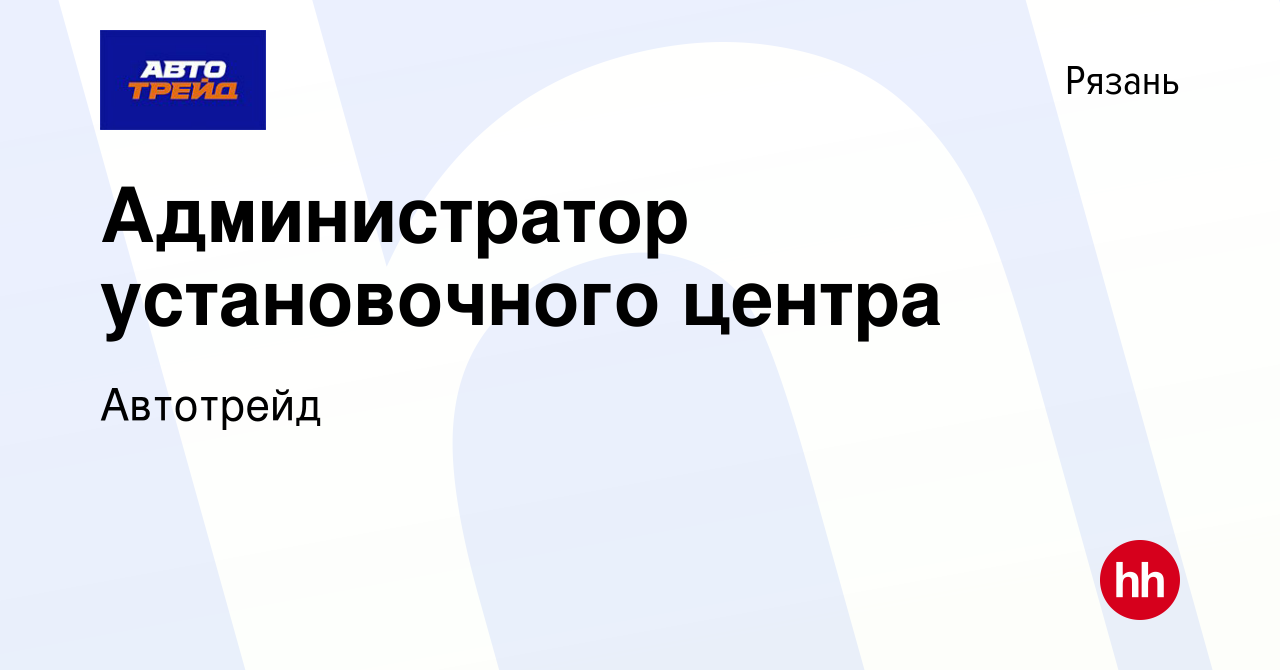 Вакансия Администратор установочного центра в Рязани, работа в компании  Автотрейд (вакансия в архиве c 15 июня 2023)