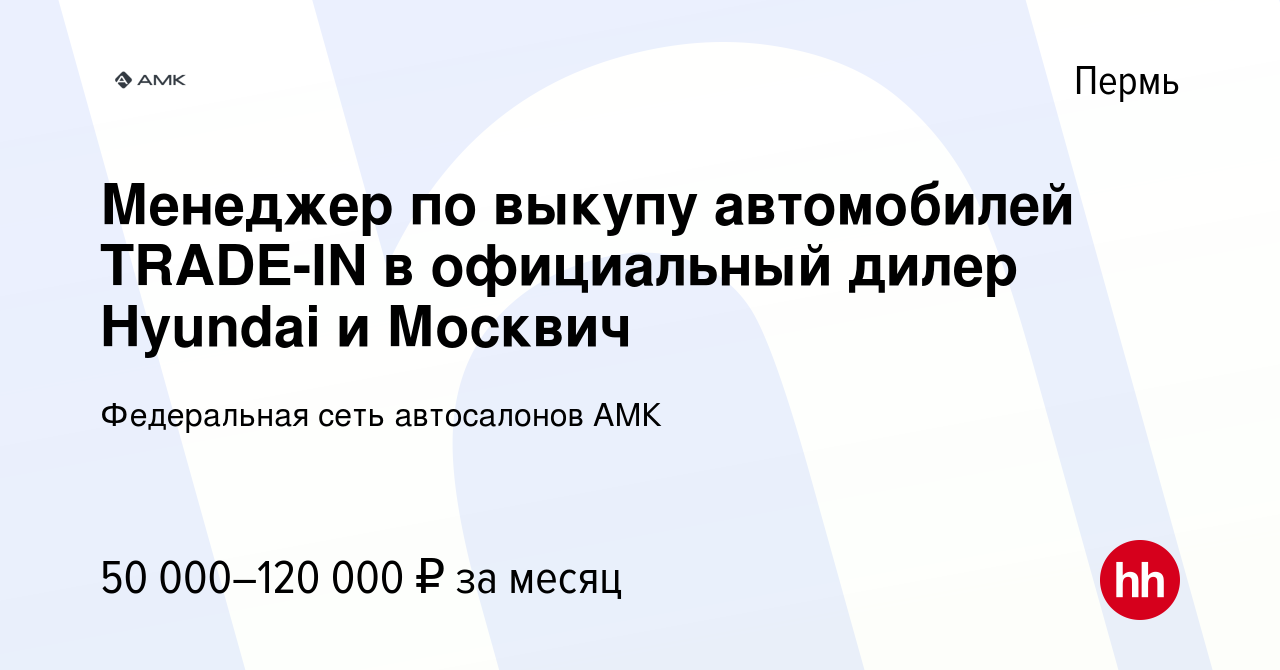 Вакансия Менеджер по выкупу автомобилей TRADE-IN в официальный дилер  Hyundai и Москвич в Перми, работа в компании Федеральная сеть автосалонов  АМК (вакансия в архиве c 19 декабря 2023)