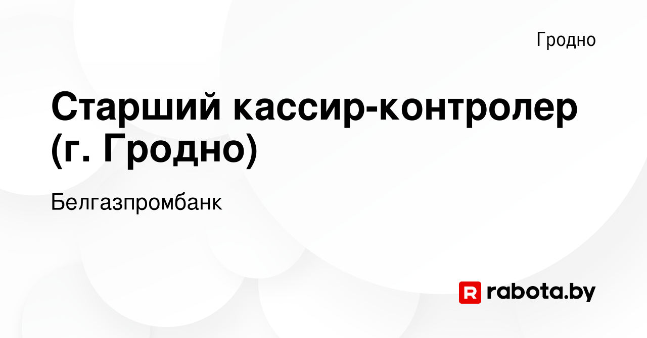 Вакансия Старший кассир-контролер (г. Гродно) в Гродно, работа в компании  Белгазпромбанк (вакансия в архиве c 4 июля 2023)