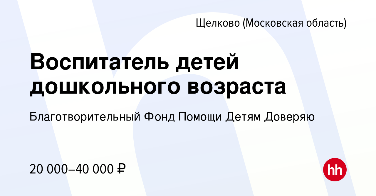 Вакансия Воспитатель детей дошкольного возраста в Щелково, работа в  компании Благотворительный Фонд Помощи Детям Доверяю (вакансия в архиве c  25 июня 2023)