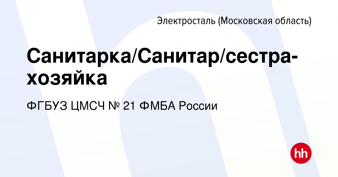 Вакансия Санитарка/Санитар/сестра-хозяйка в Электростали, работа в компании  ФГБУЗ ЦМСЧ № 21 ФМБА России (вакансия в архиве c 25 июня 2023)