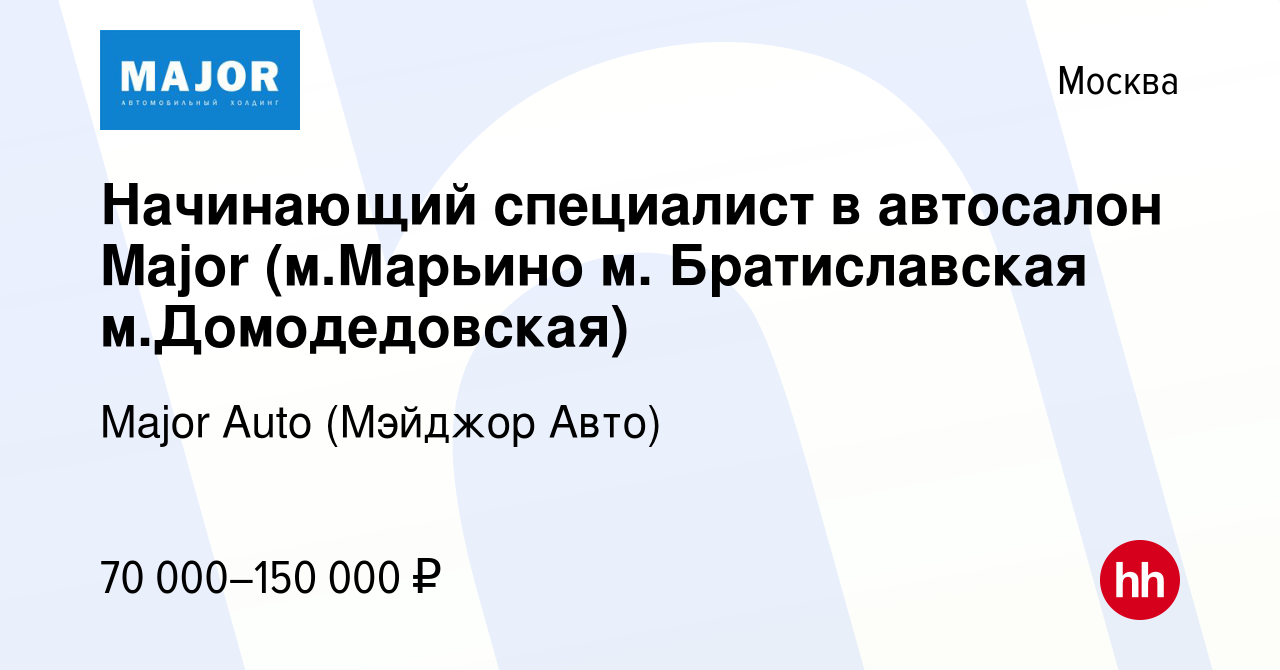 Вакансия Начинающий специалист в автосалон Major (м.Марьино м.  Братиславская м.Домодедовская) в Москве, работа в компании Major Auto  (Мэйджор Авто) (вакансия в архиве c 27 июля 2023)