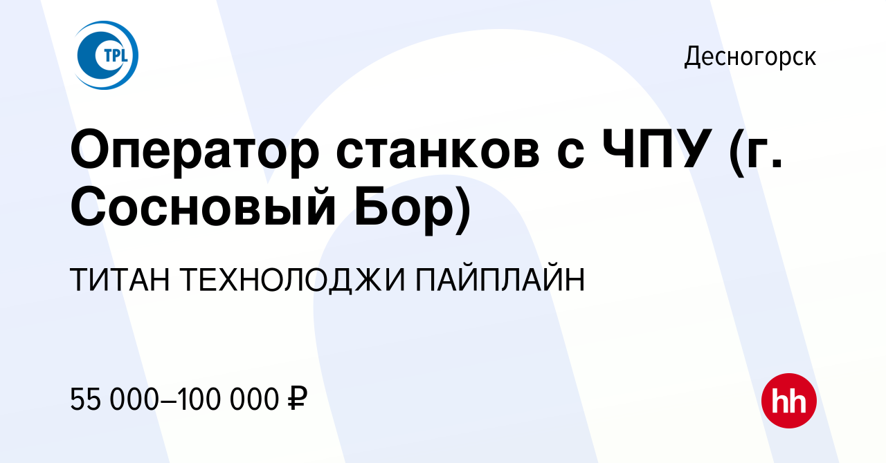 Вакансия Оператор станков с ЧПУ (г. Сосновый Бор) в Десногорске, работа в  компании ТИТАН ТЕХНОЛОДЖИ ПАЙПЛАЙН (вакансия в архиве c 1 июля 2023)