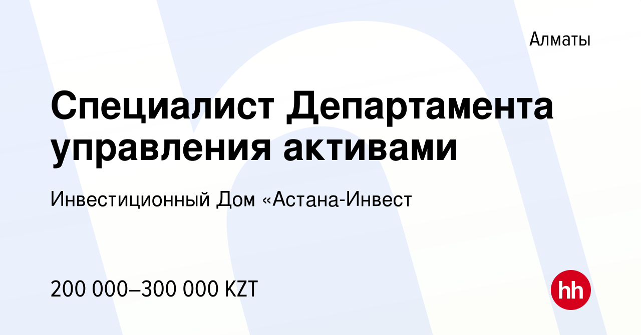 Вакансия Специалист Департамента управления активами в Алматы, работа в  компании Инвестиционный Дом «Астана-Инвест (вакансия в архиве c 1 июля 2023)