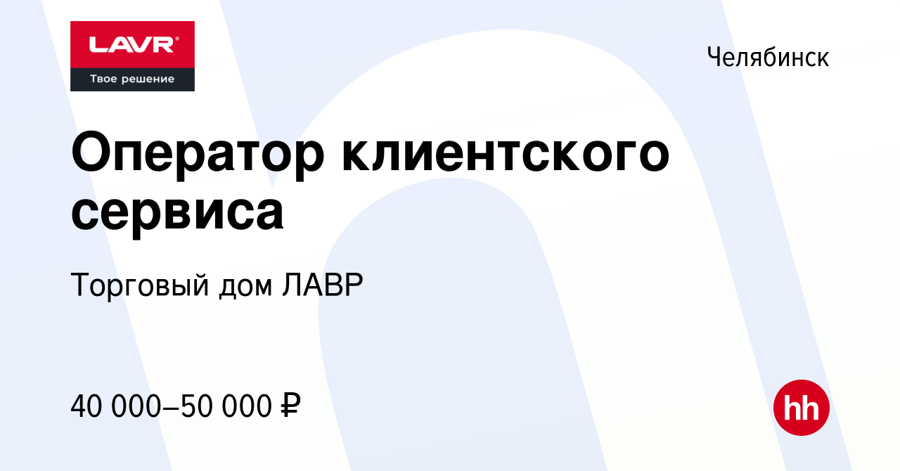 Вакансия Оператор клиентского сервиса в Челябинске, работа в компании  Торговый дом ЛАВР (вакансия в архиве c 1 июля 2023)