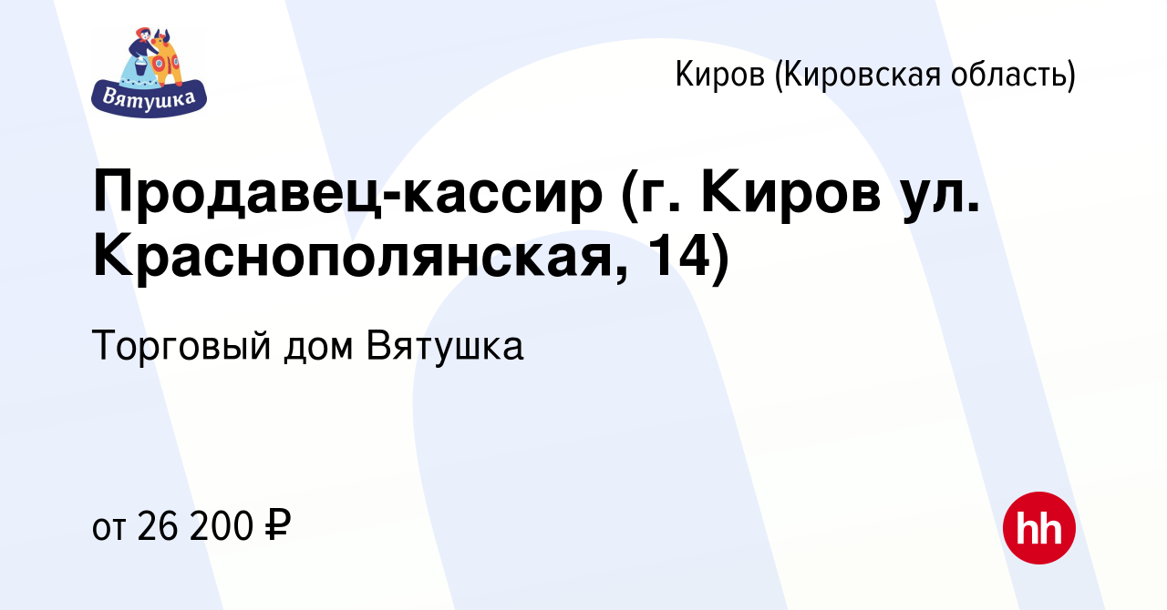 Вакансия Продавец-кассир (г. Киров ул. Краснополянская, 14) в Кирове  (Кировская область), работа в компании Торговый дом Вятушка (вакансия в  архиве c 3 сентября 2023)