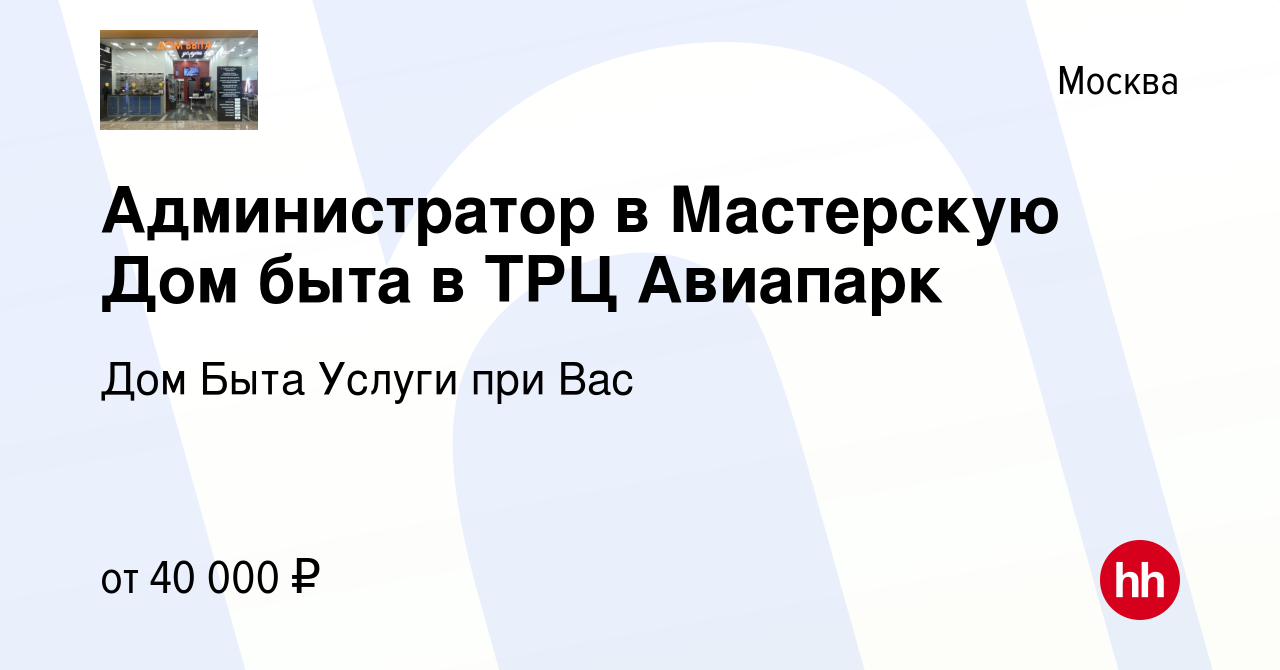 Вакансия Администратор в Мастерскую Дом быта в ТРЦ Авиапарк в Москве,  работа в компании Дом Быта Услуги при Вас (вакансия в архиве c 5 июля 2023)